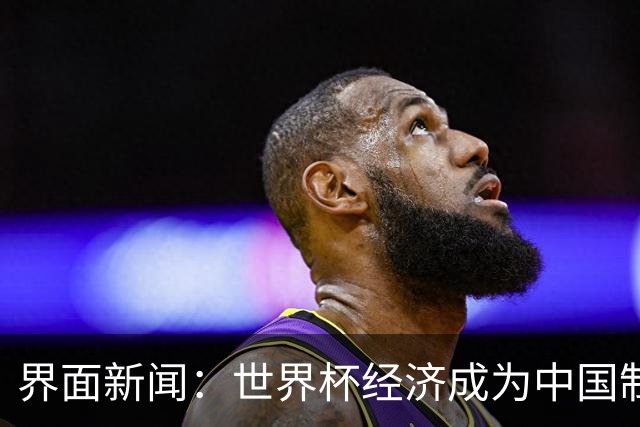 界面新闻：世界杯经济成为中国制造企业转型的“催化剂”